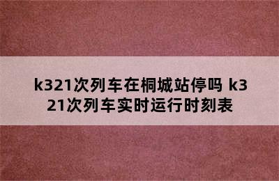 k321次列车在桐城站停吗 k321次列车实时运行时刻表